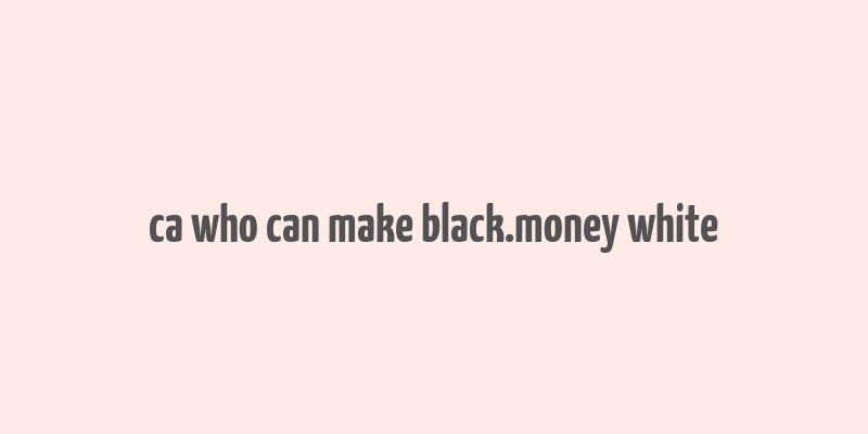 ca who can make black.money white