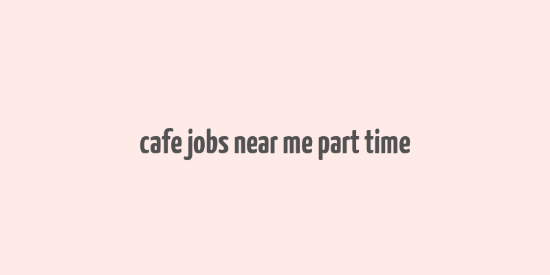 cafe jobs near me part time