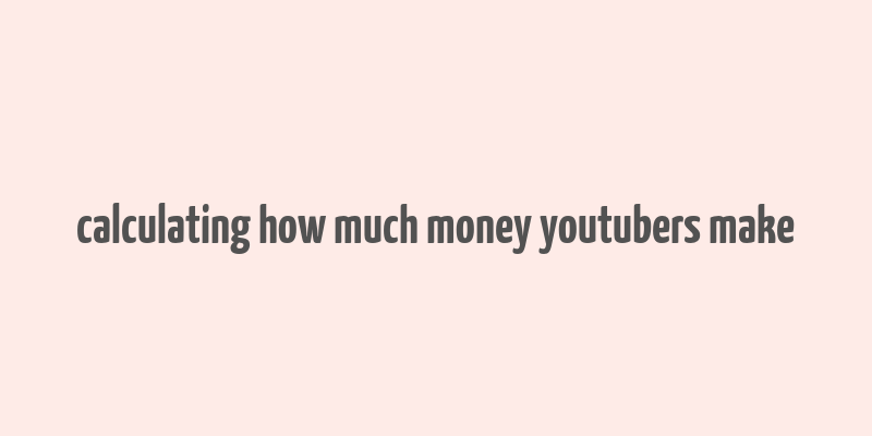 calculating how much money youtubers make