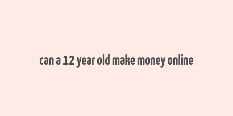 can a 12 year old make money online