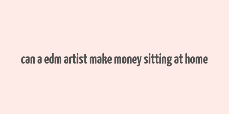 can a edm artist make money sitting at home