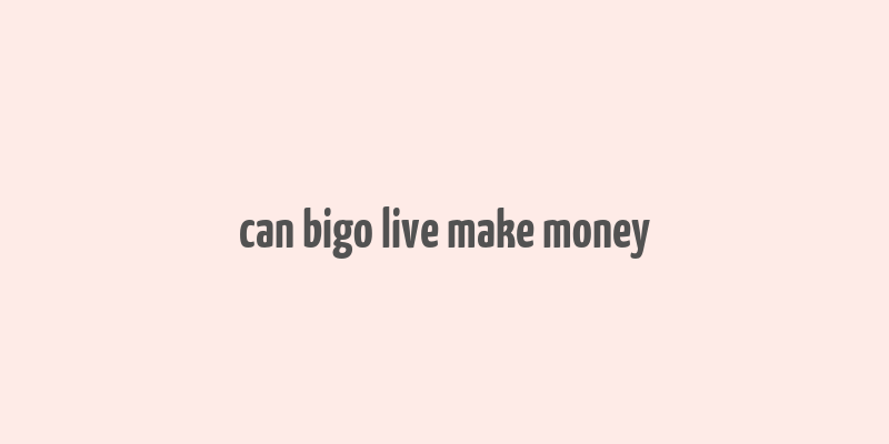 can bigo live make money