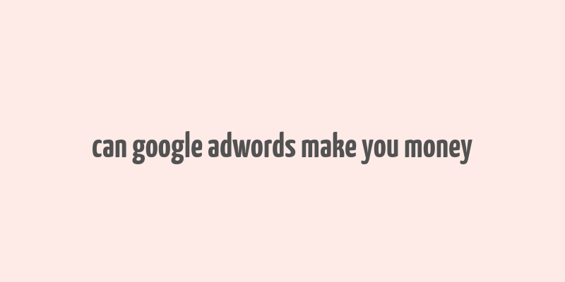 can google adwords make you money