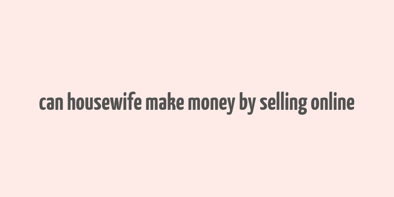 can housewife make money by selling online