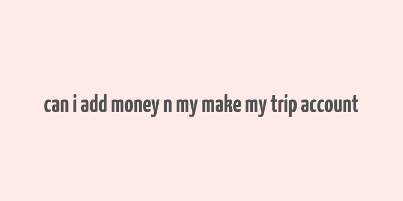 can i add money n my make my trip account