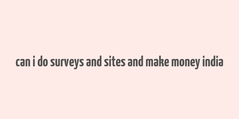 can i do surveys and sites and make money india