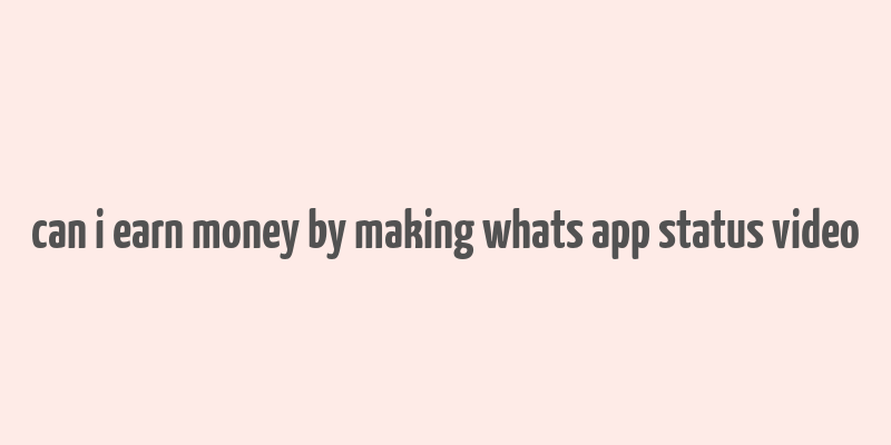 can i earn money by making whats app status video