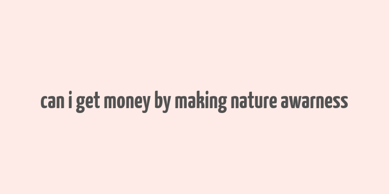 can i get money by making nature awarness