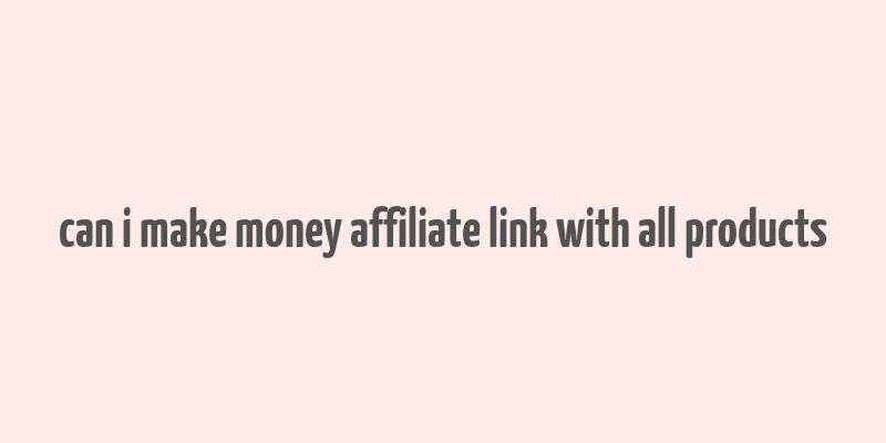 can i make money affiliate link with all products