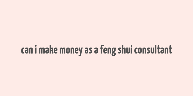 can i make money as a feng shui consultant