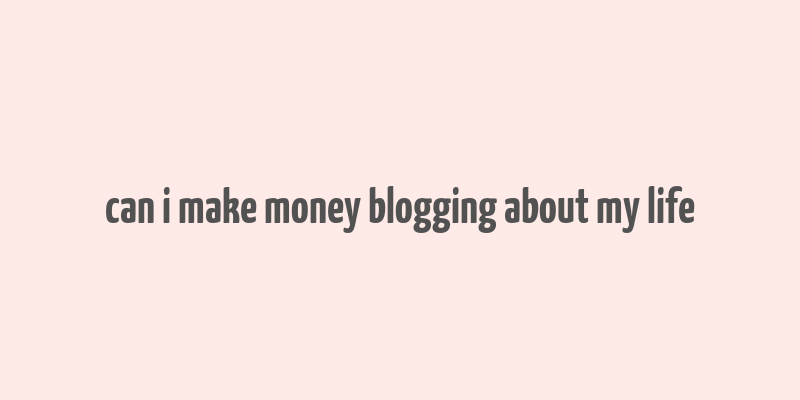 can i make money blogging about my life