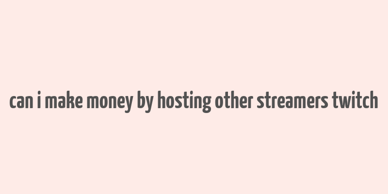 can i make money by hosting other streamers twitch