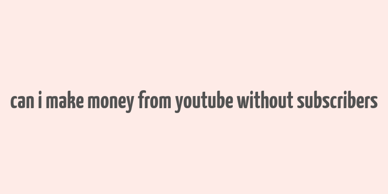 can i make money from youtube without subscribers