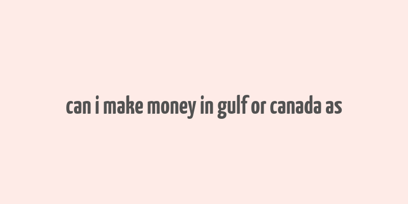 can i make money in gulf or canada as