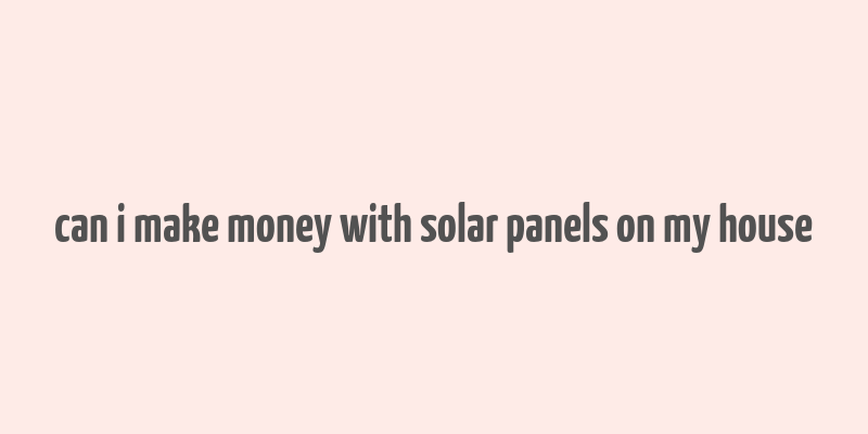 can i make money with solar panels on my house