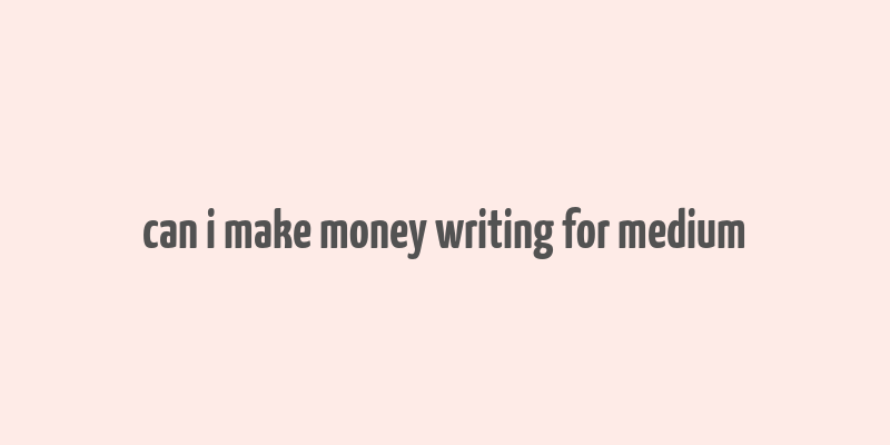 can i make money writing for medium