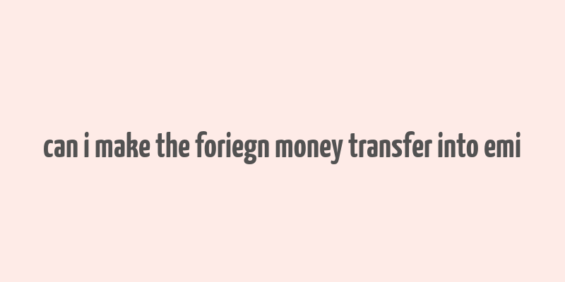 can i make the foriegn money transfer into emi