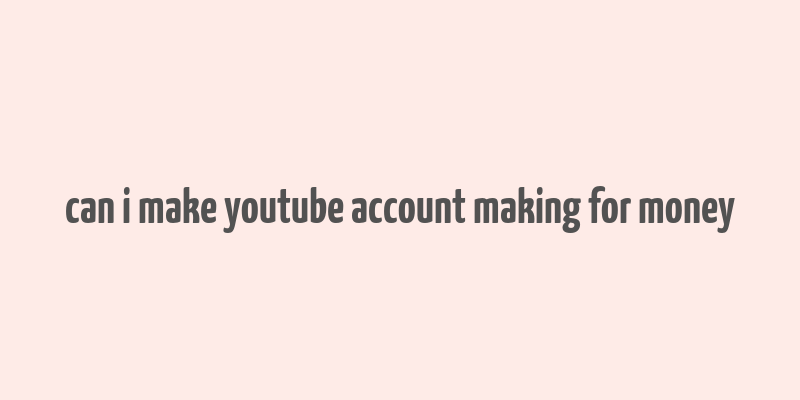 can i make youtube account making for money