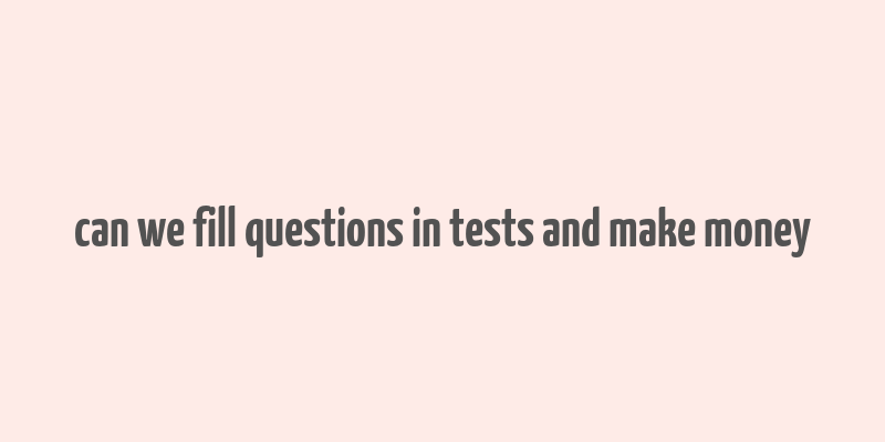 can we fill questions in tests and make money