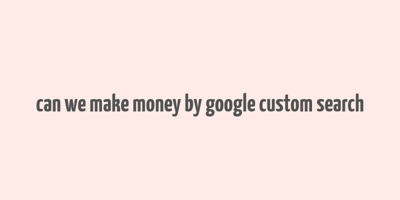 can we make money by google custom search