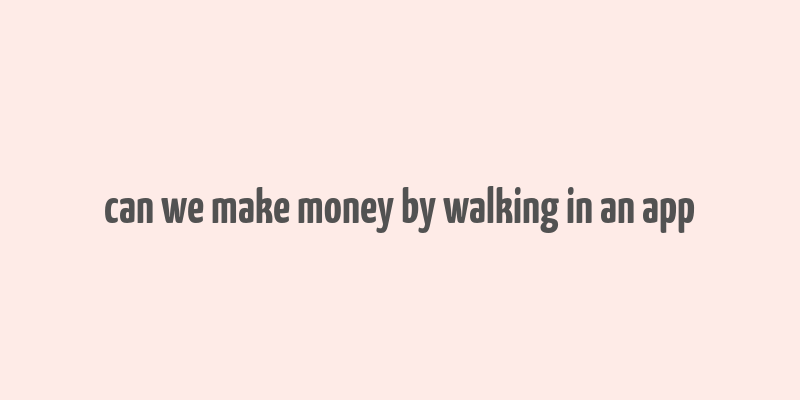 can we make money by walking in an app