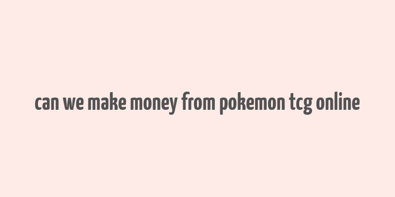 can we make money from pokemon tcg online