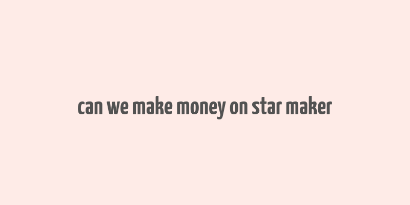 can we make money on star maker