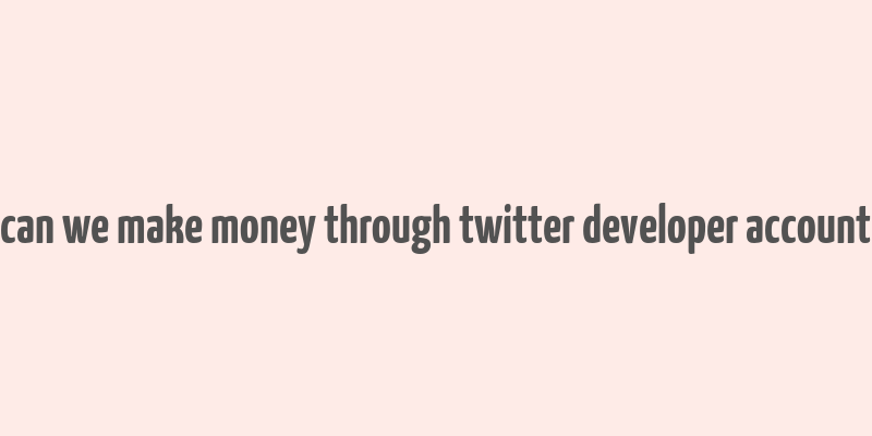 can we make money through twitter developer account