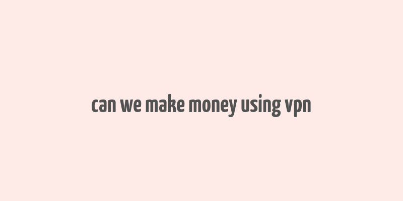 can we make money using vpn