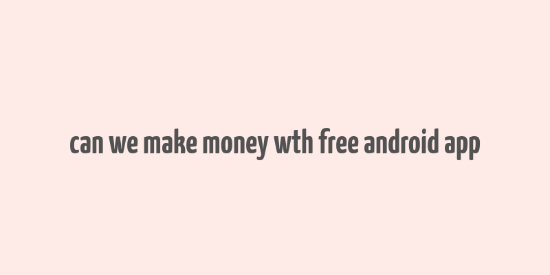 can we make money wth free android app