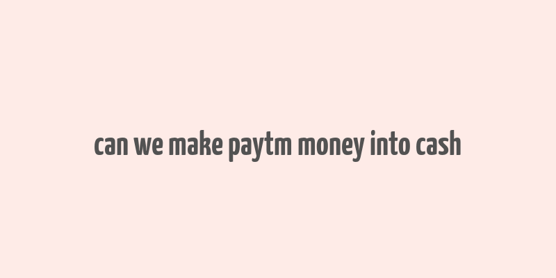 can we make paytm money into cash