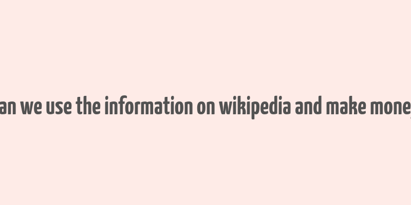 can we use the information on wikipedia and make money