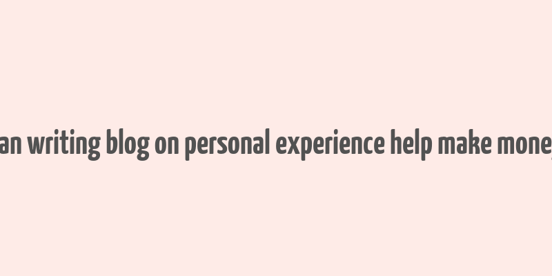 can writing blog on personal experience help make money