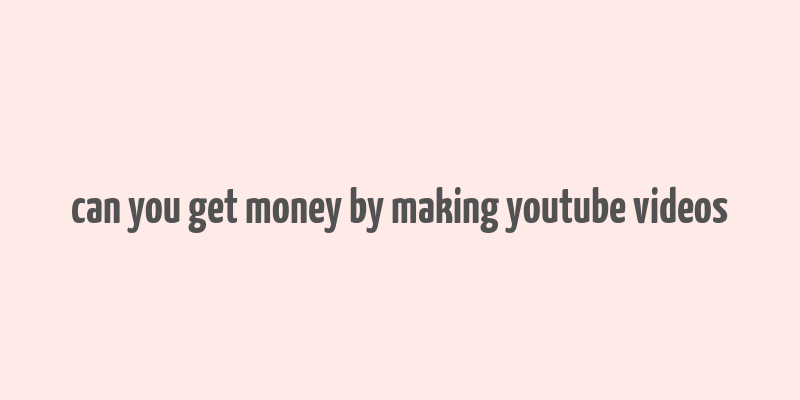 can you get money by making youtube videos