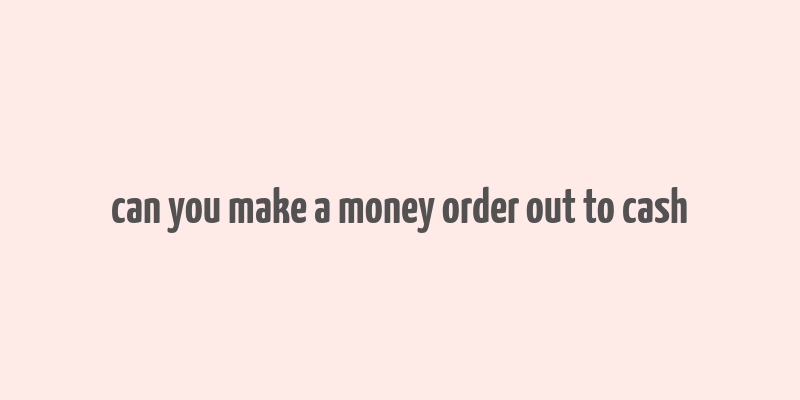 can you make a money order out to cash