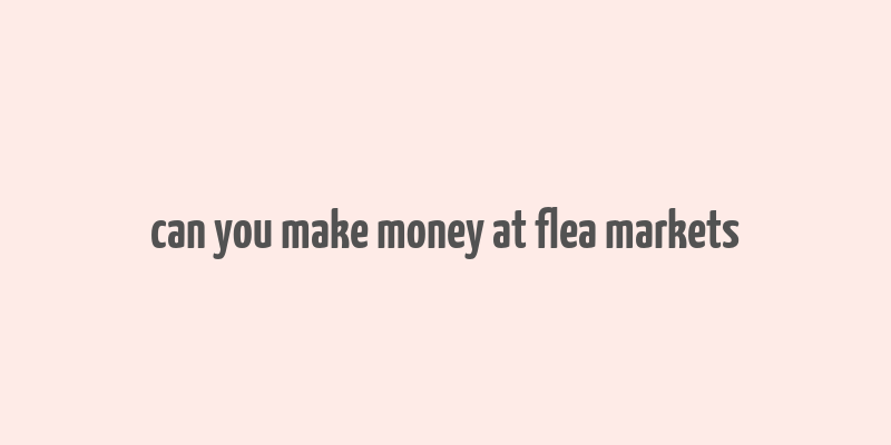 can you make money at flea markets