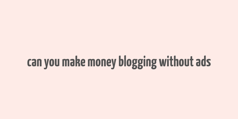 can you make money blogging without ads