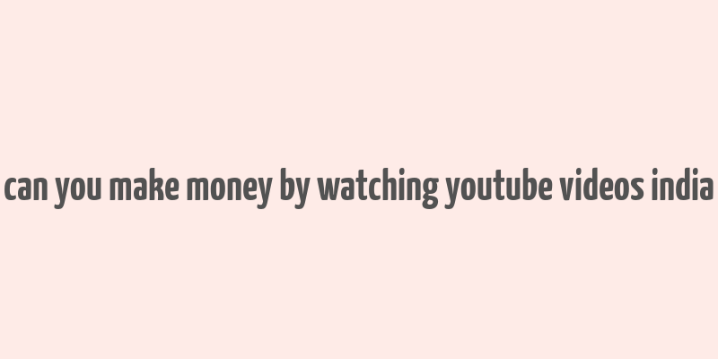 can you make money by watching youtube videos india