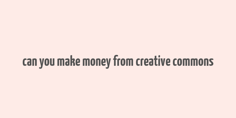 can you make money from creative commons