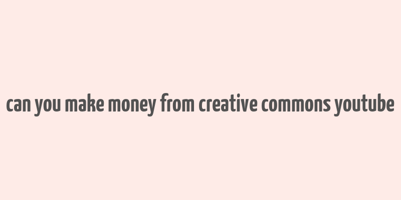 can you make money from creative commons youtube