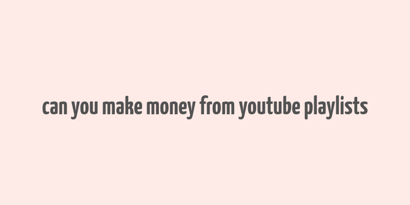 can you make money from youtube playlists