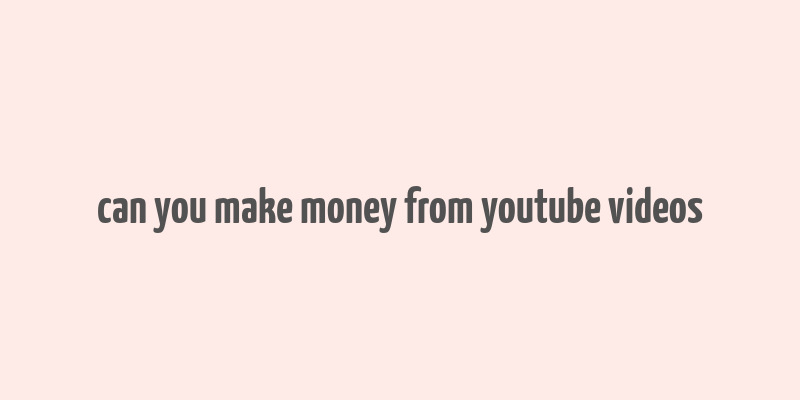 can you make money from youtube videos