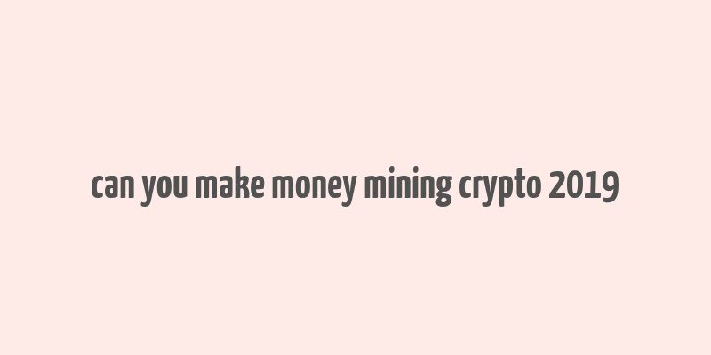 can you make money mining crypto 2019