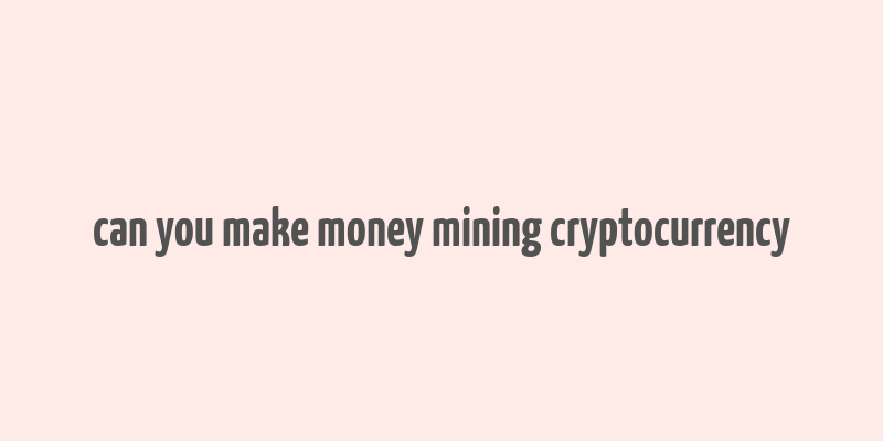 can you make money mining cryptocurrency