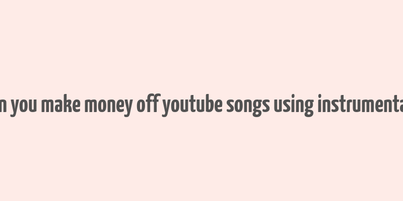 can you make money off youtube songs using instrumentals