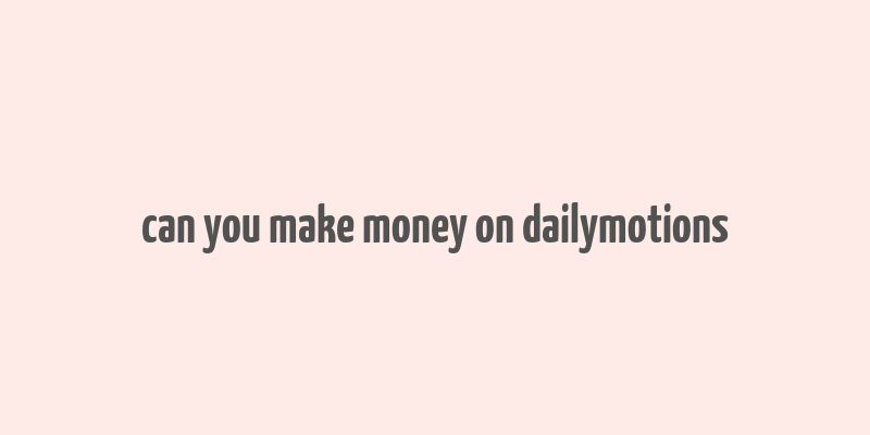 can you make money on dailymotions