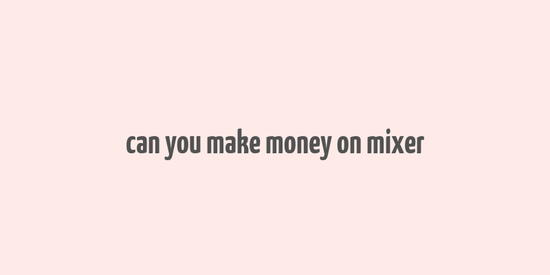 can you make money on mixer