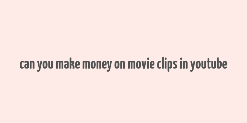 can you make money on movie clips in youtube