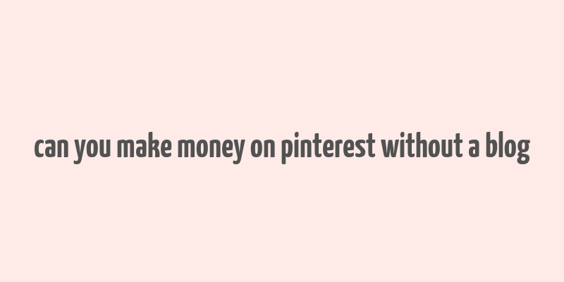 can you make money on pinterest without a blog