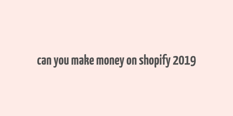 can you make money on shopify 2019